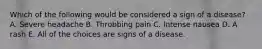 Which of the following would be considered a sign of a disease? A. Severe headache B. Throbbing pain C. Intense nausea D. A rash E. All of the choices are signs of a disease.