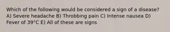 Which of the following would be considered a sign of a disease? A) Severe headache B) Throbbing pain C) Intense nausea D) Fever of 39°C E) All of these are signs