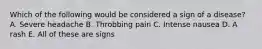 Which of the following would be considered a sign of a disease? A. Severe headache B. Throbbing pain C. Intense nausea D. A rash E. All of these are signs