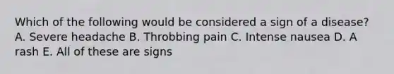 Which of the following would be considered a sign of a disease? A. Severe headache B. Throbbing pain C. Intense nausea D. A rash E. All of these are signs