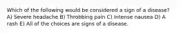 Which of the following would be considered a sign of a disease? A) Severe headache B) Throbbing pain C) Intense nausea D) A rash E) All of the choices are signs of a disease.