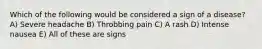 Which of the following would be considered a sign of a disease? A) Severe headache B) Throbbing pain C) A rash D) Intense nausea E) All of these are signs