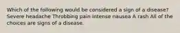 Which of the following would be considered a sign of a disease? Severe headache Throbbing pain Intense nausea A rash All of the choices are signs of a disease.