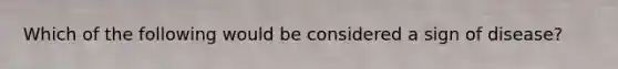 Which of the following would be considered a sign of disease?
