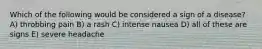 Which of the following would be considered a sign of a disease? A) throbbing pain B) a rash C) intense nausea D) all of these are signs E) severe headache