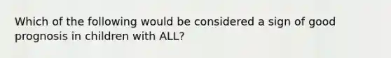 Which of the following would be considered a sign of good prognosis in children with ALL?