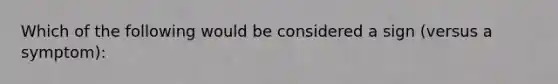 Which of the following would be considered a sign (versus a symptom):