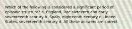 Which of the following is considered a significant period of episodic structure? a. England, late sixteenth and early seventeenth century b. Spain, eighteenth century c. United States, seventeenth century d. All these answers are correct.