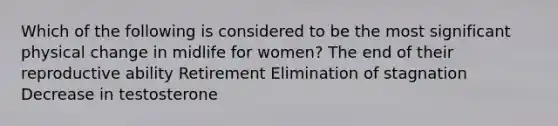 Which of the following is considered to be the most significant physical change in midlife for women? The end of their reproductive ability Retirement Elimination of stagnation Decrease in testosterone