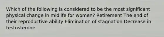 Which of the following is considered to be the most significant physical change in midlife for women? Retirement The end of their reproductive ability Elimination of stagnation Decrease in testosterone