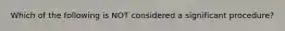 Which of the following is NOT considered a significant procedure?