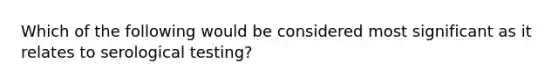 Which of the following would be considered most significant as it relates to serological testing?