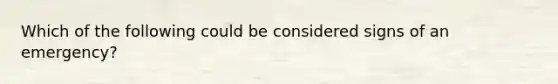 Which of the following could be considered signs of an emergency?