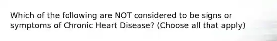 Which of the following are NOT considered to be signs or symptoms of Chronic Heart Disease? (Choose all that apply)