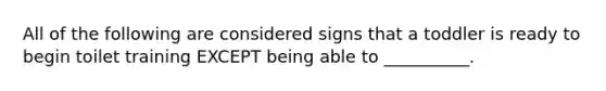 All of the following are considered signs that a toddler is ready to begin toilet training EXCEPT being able to __________.