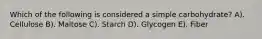 Which of the following is considered a simple carbohydrate? A). Cellulose B). Maltose C). Starch D). Glycogen E). Fiber