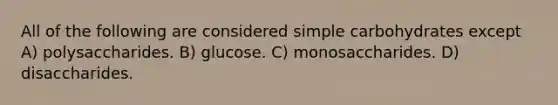 All of the following are considered simple carbohydrates except A) polysaccharides. B) glucose. C) monosaccharides. D) disaccharides.