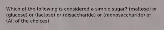 Which of the following is considered a simple sugar? (maltose) or (glucose) or (lactose) or (disaccharide) or (monosaccharide) or (All of the choices)