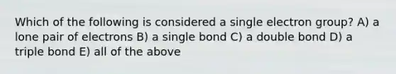 Which of the following is considered a single electron group? A) a lone pair of electrons B) a single bond C) a double bond D) a triple bond E) all of the above