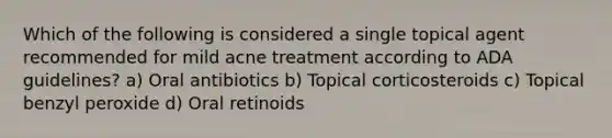 Which of the following is considered a single topical agent recommended for mild acne treatment according to ADA guidelines? a) Oral antibiotics b) Topical corticosteroids c) Topical benzyl peroxide d) Oral retinoids