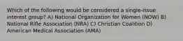 Which of the following would be considered a single-issue interest group? A) National Organization for Women (NOW) B) National Rifle Association (NRA) C) Christian Coalition D) American Medical Association (AMA)