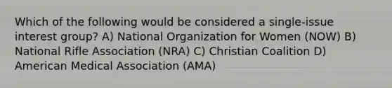 Which of the following would be considered a single-issue interest group? A) National Organization for Women (NOW) B) National Rifle Association (NRA) C) Christian Coalition D) American Medical Association (AMA)