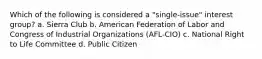 Which of the following is considered a "single-issue" interest group? a. Sierra Club b. American Federation of Labor and Congress of Industrial Organizations (AFL-CIO) c. National Right to Life Committee d. Public Citizen