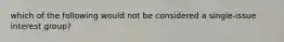 which of the following would not be considered a single-issue interest group?