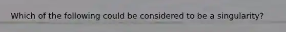 Which of the following could be considered to be a singularity?