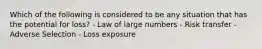 Which of the following is considered to be any situation that has the potential for loss? - Law of large numbers - Risk transfer - Adverse Selection - Loss exposure