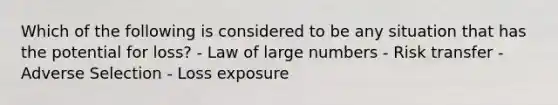 Which of the following is considered to be any situation that has the potential for loss? - Law of large numbers - Risk transfer - Adverse Selection - Loss exposure