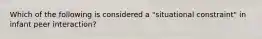 Which of the following is considered a "situational constraint" in infant peer interaction?