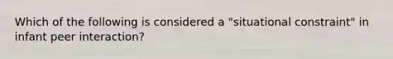 Which of the following is considered a "situational constraint" in infant peer interaction?