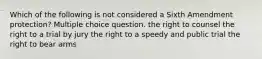 Which of the following is not considered a Sixth Amendment protection? Multiple choice question. the right to counsel the right to a trial by jury the right to a speedy and public trial the right to bear arms