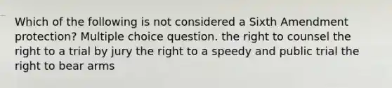 Which of the following is not considered a Sixth Amendment protection? Multiple choice question. the right to counsel the right to a trial by jury the right to a speedy and public trial the right to bear arms