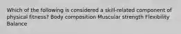 Which of the following is considered a skill-related component of physical fitness? Body composition Muscular strength Flexibility Balance