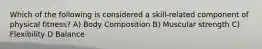 Which of the following is considered a skill-related component of physical fitness? A) Body Composition B) Muscular strength C) Flexibility D Balance