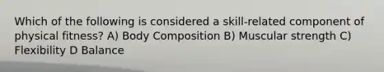 Which of the following is considered a skill-related component of physical fitness? A) Body Composition B) Muscular strength C) Flexibility D Balance