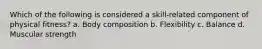 Which of the following is considered a skill-related component of physical fitness? a. Body composition b. Flexibility c. Balance d. Muscular strength