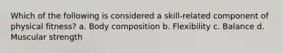 Which of the following is considered a skill-related component of physical fitness? a. Body composition b. Flexibility c. Balance d. Muscular strength