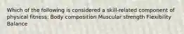 Which of the following is considered a skill-related component of physical fitness: Body composition Muscular strength Flexibility Balance