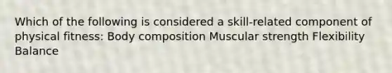 Which of the following is considered a skill-related component of physical fitness: Body composition Muscular strength Flexibility Balance