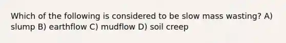 Which of the following is considered to be slow mass wasting? A) slump B) earthflow C) mudflow D) soil creep