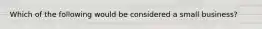 Which of the following would be considered a small​ business?