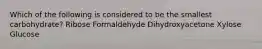 Which of the following is considered to be the smallest carbohydrate? Ribose Formaldehyde Dihydroxyacetone Xylose Glucose