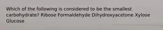 Which of the following is considered to be the smallest carbohydrate? Ribose Formaldehyde Dihydroxyacetone Xylose Glucose