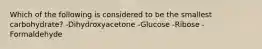 Which of the following is considered to be the smallest carbohydrate? -Dihydroxyacetone -Glucose -Ribose -Formaldehyde