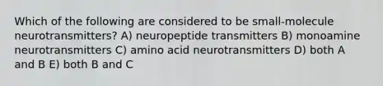 Which of the following are considered to be small-molecule neurotransmitters? A) neuropeptide transmitters B) monoamine neurotransmitters C) amino acid neurotransmitters D) both A and B E) both B and C