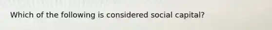 Which of the following is considered social capital?
