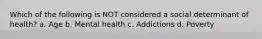 Which of the following is NOT considered a social determinant of health? a. Age b. Mental health c. Addictions d. Poverty